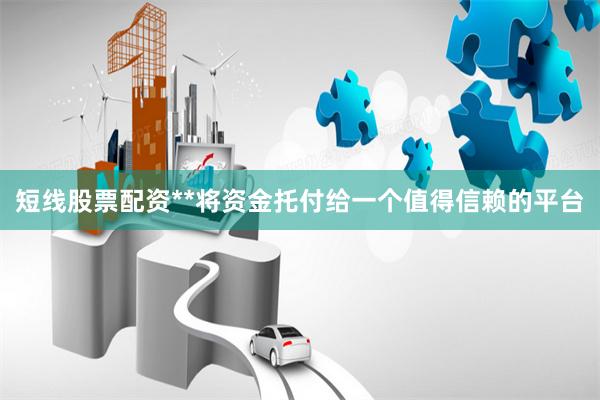 短线股票配资**将资金托付给一个值得信赖的平台