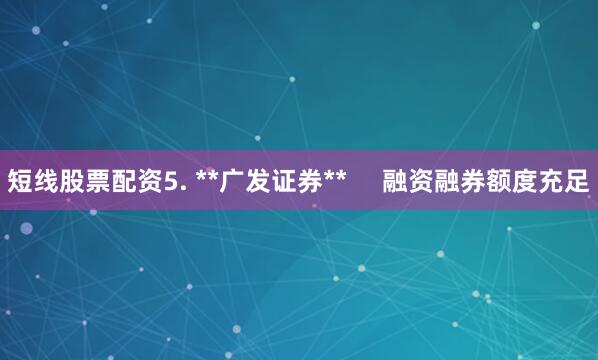 短线股票配资5. **广发证券**     融资融券额度充足