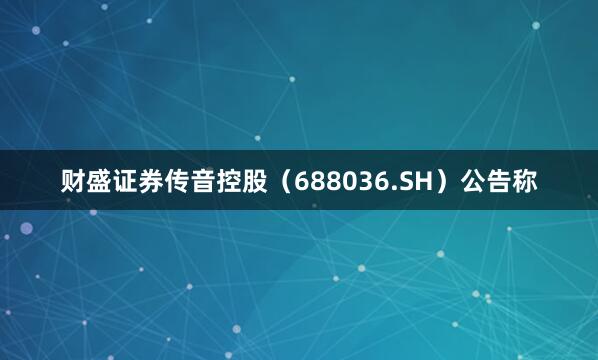财盛证券传音控股（688036.SH）公告称