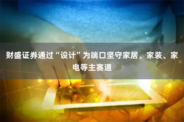 财盛证券通过“设计”为端口坚守家居、家装、家电等主赛道