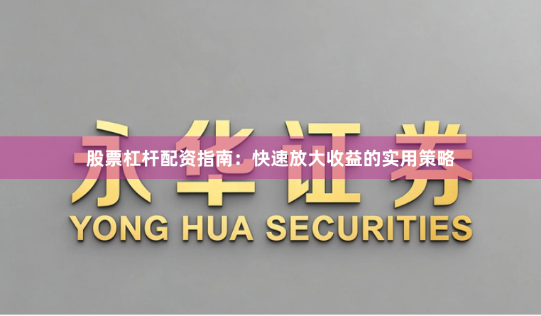 股票杠杆配资指南：快速放大收益的实用策略