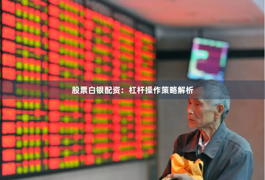 股票白银配资：杠杆操作策略解析