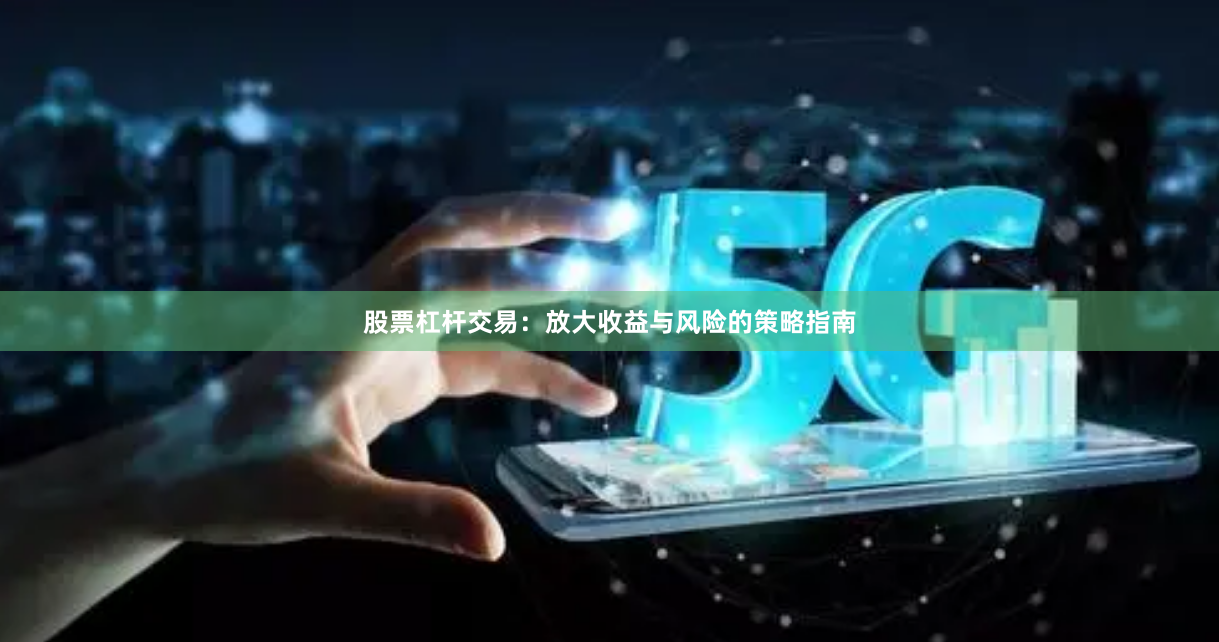 股票杠杆交易：放大收益与风险的策略指南