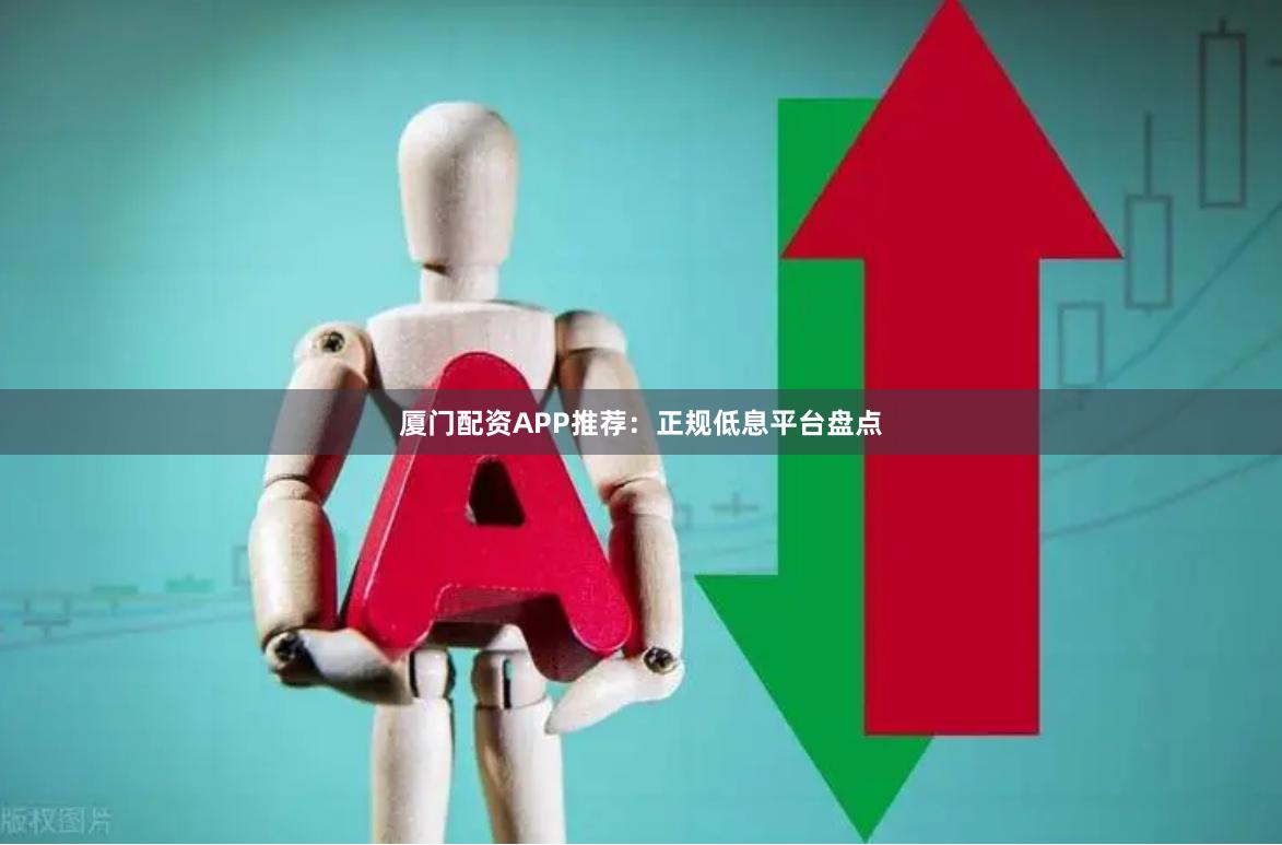 厦门配资APP推荐：正规低息平台盘点