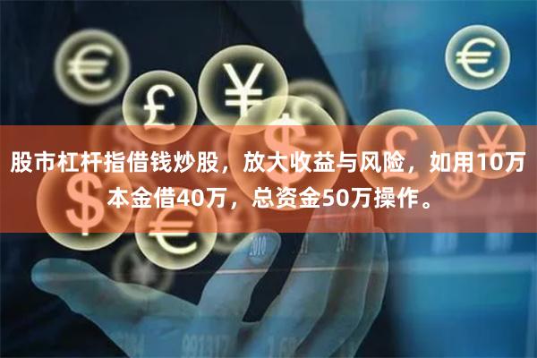 股市杠杆指借钱炒股，放大收益与风险，如用10万本金借40万，总资金50万操作。