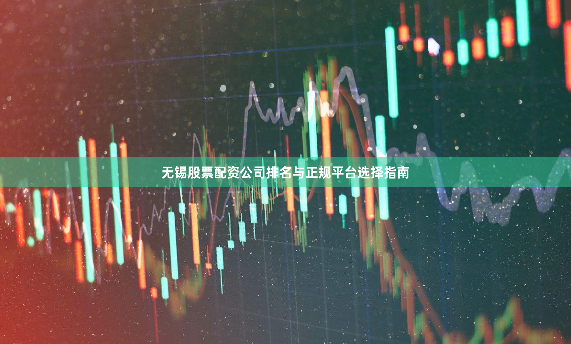 无锡股票配资公司排名与正规平台选择指南