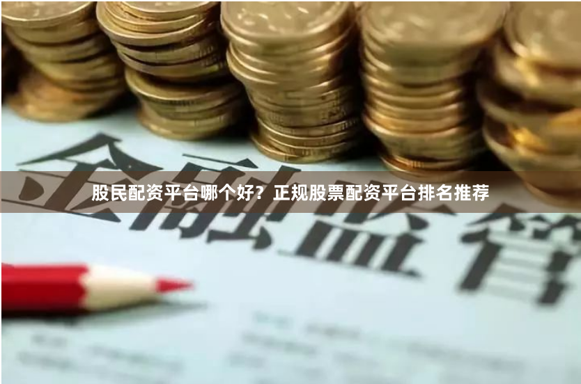 股民配资平台哪个好？正规股票配资平台排名推荐