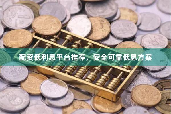 配资低利息平台推荐，安全可靠低息方案