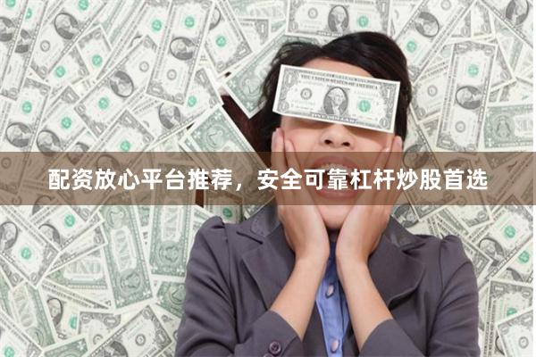 配资放心平台推荐，安全可靠杠杆炒股首选