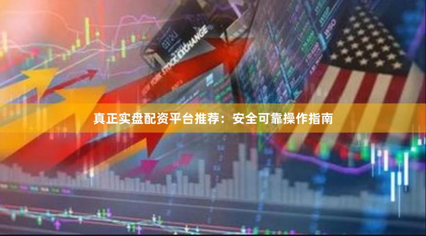 真正实盘配资平台推荐：安全可靠操作指南